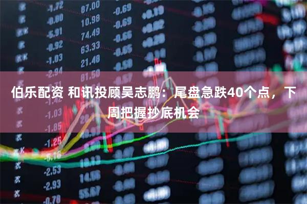 伯乐配资 和讯投顾吴志鹏：尾盘急跌40个点，下周把握抄底机会
