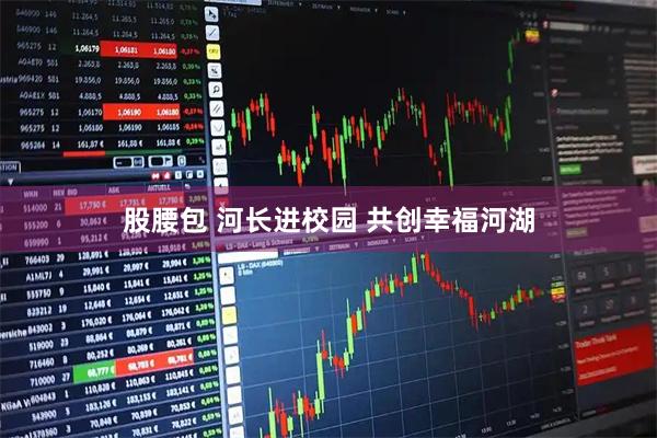 股腰包 河长进校园 共创幸福河湖