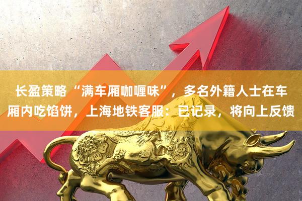 长盈策略 “满车厢咖喱味”，多名外籍人士在车厢内吃馅饼，上海地铁客服：已记录，将向上反馈