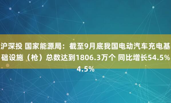 沪深投 国家能源局：截至9月底我国电动汽车充电基础设施（枪）总数达到1806.3万个 同比增长54.5%