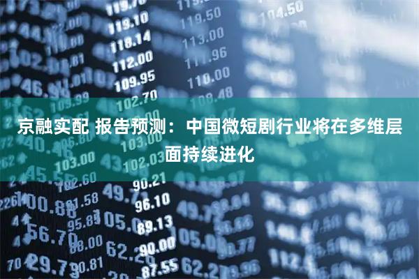 京融实配 报告预测：中国微短剧行业将在多维层面持续进化