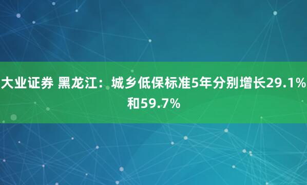 大业证券 黑龙江：城乡低保标准5年分别增长29.1%和59.7%