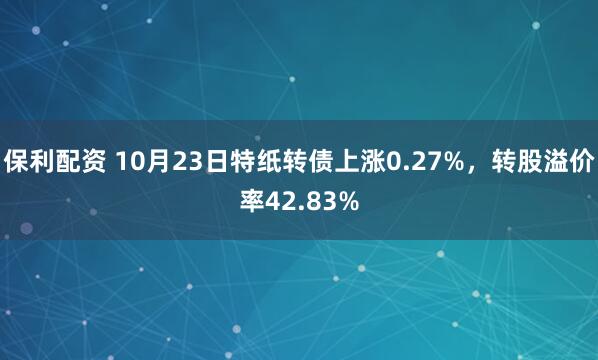 保利配资 10月23日特纸转债上涨0.27%，转股溢价率42.83%