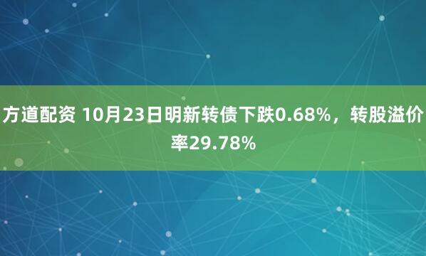 方道配资 10月23日明新转债下跌0.68%，转股溢价率29.78%
