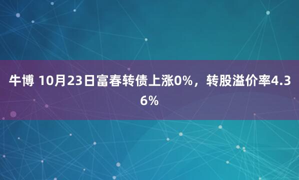 牛博 10月23日富春转债上涨0%，转股溢价率4.36%