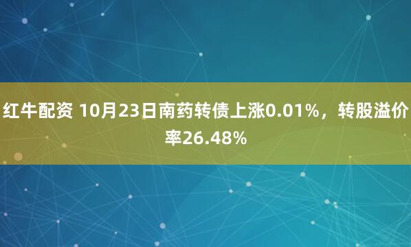 红牛配资 10月23日南药转债上涨0.01%，转股溢价率26.48%