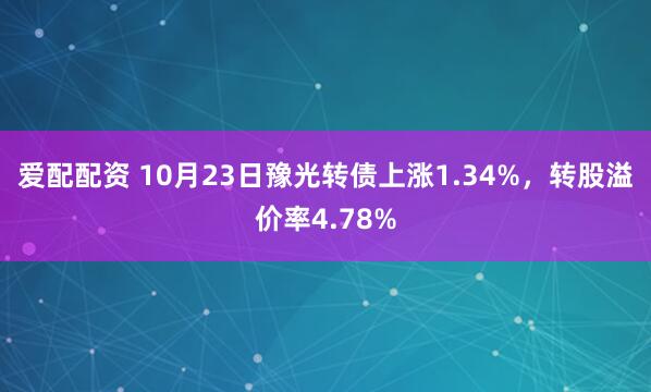 爱配配资 10月23日豫光转债上涨1.34%，转股溢价率4.78%