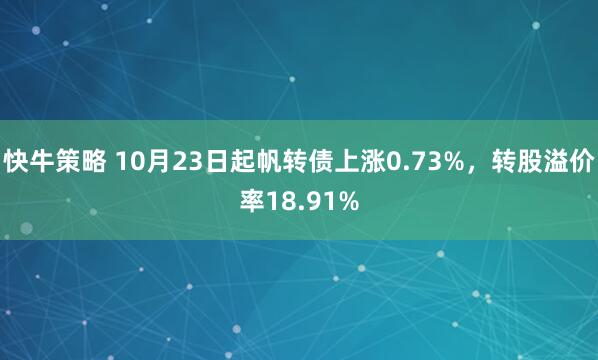 快牛策略 10月23日起帆转债上涨0.73%，转股溢价率18.91%