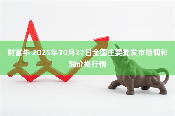 财富牛 2025年10月27日全国主要批发市场调和油价格行情