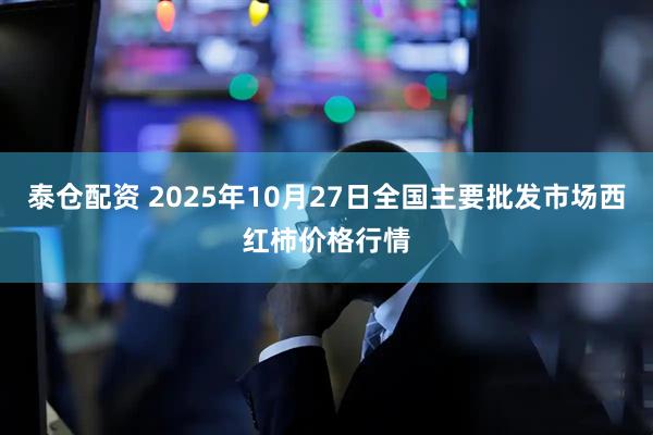 泰仓配资 2025年10月27日全国主要批发市场西红柿价格行情