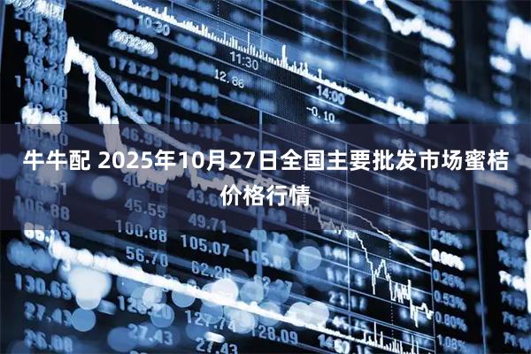 牛牛配 2025年10月27日全国主要批发市场蜜桔价格行情