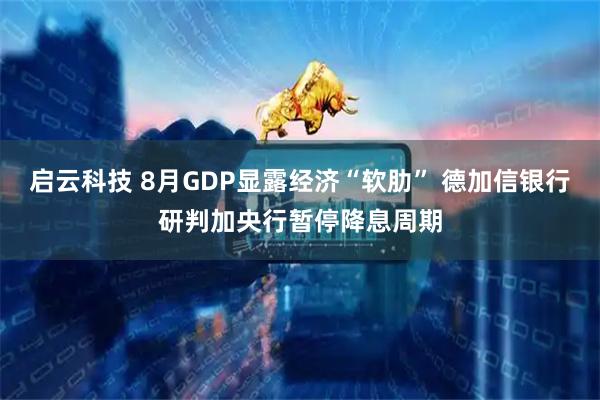 启云科技 8月GDP显露经济“软肋” 德加信银行研判加央行暂停降息周期