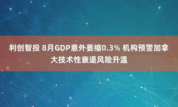利创智投 8月GDP意外萎缩0.3% 机构预警加拿大技术性衰退风险升温