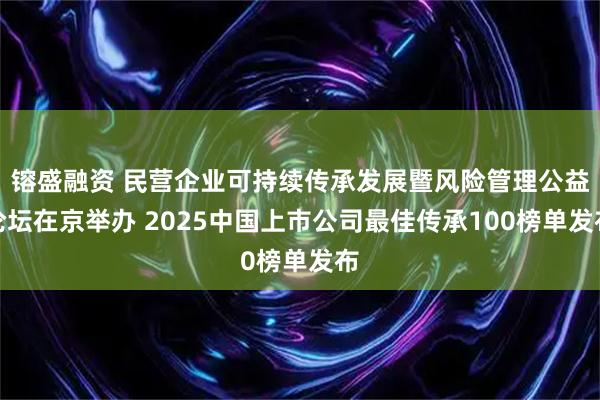 镕盛融资 民营企业可持续传承发展暨风险管理公益论坛在京举办 2025中国上市公司最佳传承100榜单发布