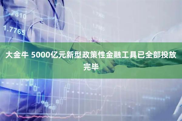 大金牛 5000亿元新型政策性金融工具已全部投放完毕