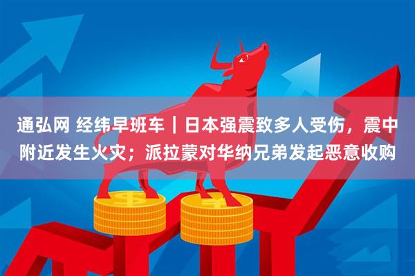 通弘网 经纬早班车｜日本强震致多人受伤，震中附近发生火灾；派拉蒙对华纳兄弟发起恶意收购