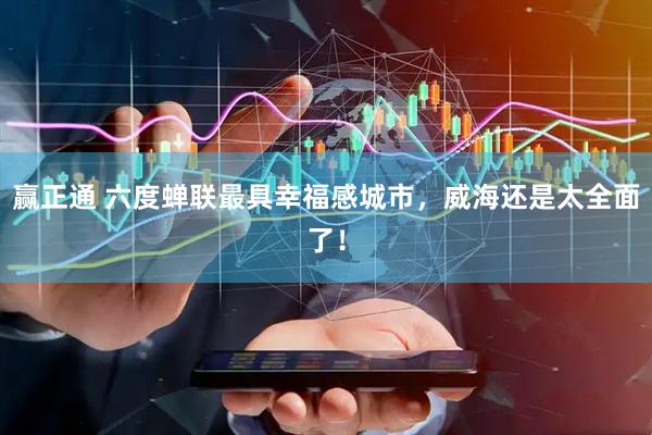 赢正通 六度蝉联最具幸福感城市，威海还是太全面了！