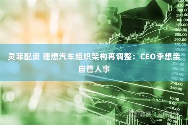 灵菲配资 理想汽车组织架构再调整：CEO李想亲自管人事