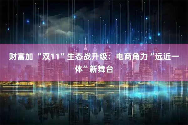 财富加 “双11”生态战升级：电商角力“远近一体”新舞台