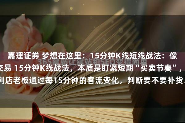 嘉理证券 梦想在这里：15分钟K线短线战法：像“盯店看客流”一样做交易 15分钟K线战法，本质是盯紧短期“买卖节奏”，就像便利店老板通过每15分钟的客流变化，判断要不要补货、关不关门，简单且可落地。 核心...