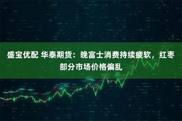 盛宝优配 华泰期货：晚富士消费持续疲软，红枣部分市场价格偏乱