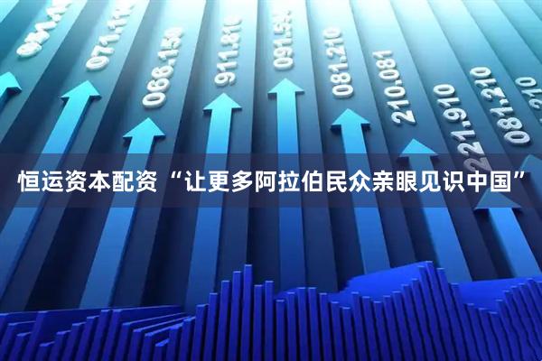 恒运资本配资 “让更多阿拉伯民众亲眼见识中国”