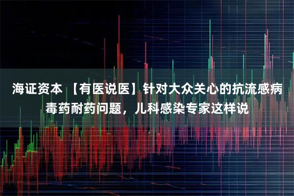 海证资本 【有医说医】针对大众关心的抗流感病毒药耐药问题，儿科感染专家这样说