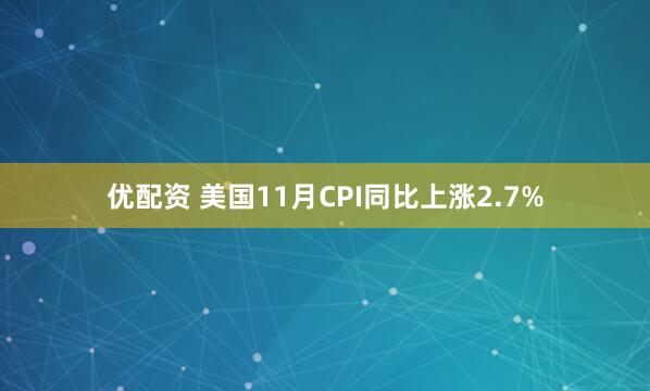 优配资 美国11月CPI同比上涨2.7%