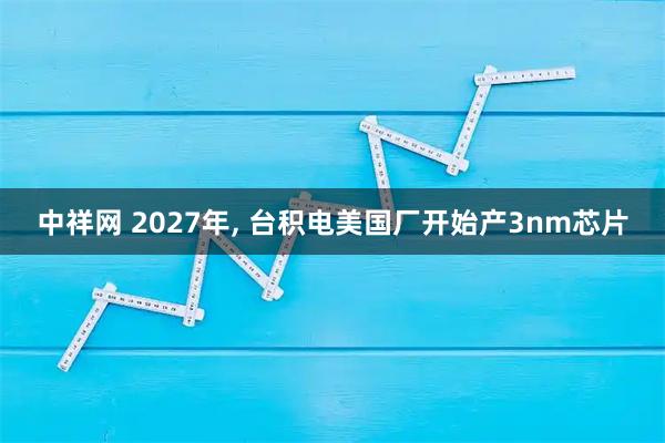 中祥网 2027年, 台积电美国厂开始产3nm芯片