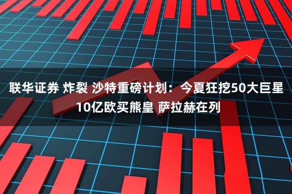 联华证券 炸裂 沙特重磅计划：今夏狂挖50大巨星 10亿欧买熊皇 萨拉赫在列