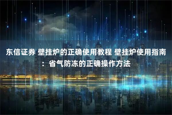 东信证券 壁挂炉的正确使用教程 壁挂炉使用指南：省气防冻的正确操作方法