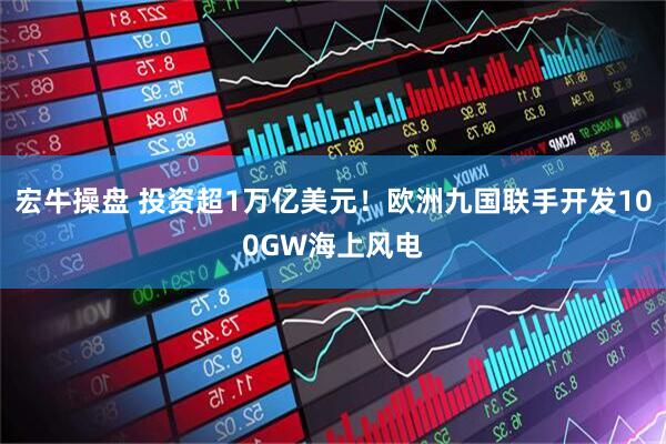 宏牛操盘 投资超1万亿美元！欧洲九国联手开发100GW海上风电