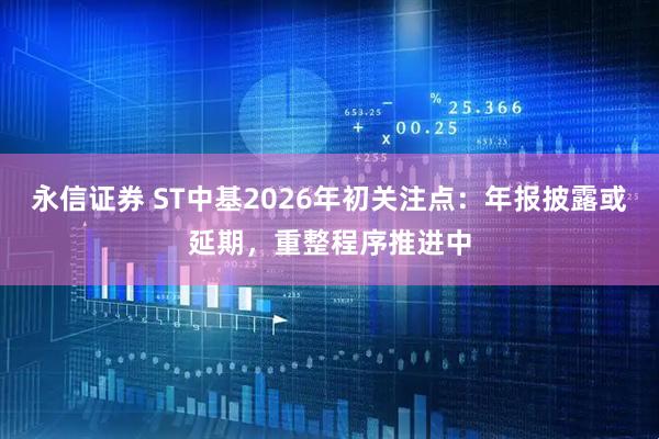 永信证券 ST中基2026年初关注点：年报披露或延期，重整程序推进中