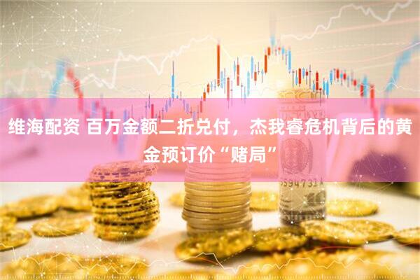 维海配资 百万金额二折兑付，杰我睿危机背后的黄金预订价“赌局”