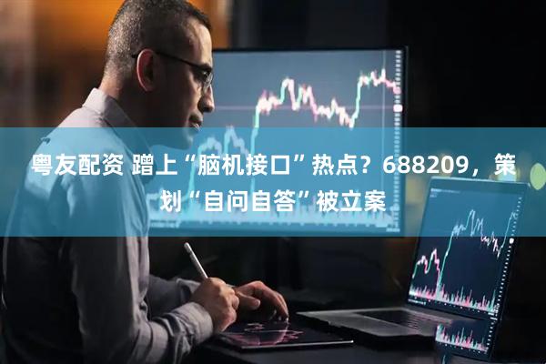 粤友配资 蹭上“脑机接口”热点？688209，策划“自问自答”被立案