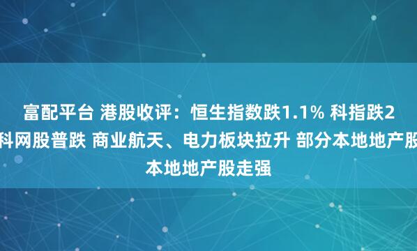 富配平台 港股收评：恒生指数跌1.1% 科指跌2.9% 科网股普跌 商业航天、电力板块拉升 部分本地地产股走强
