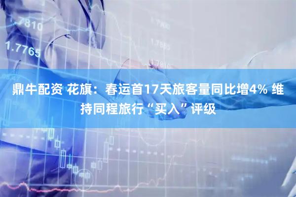 鼎牛配资 花旗：春运首17天旅客量同比增4% 维持同程旅行“买入”评级