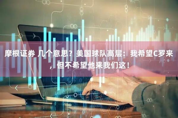 摩根证券 几个意思？美国球队高层：我希望C罗来，但不希望他来我们这！