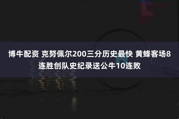 博牛配资 克努佩尔200三分历史最快 黄蜂客场8连胜创队史纪录送公牛10连败