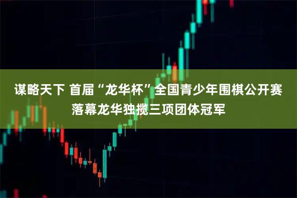 谋略天下 首届“龙华杯”全国青少年围棋公开赛落幕龙华独揽三项团体冠军