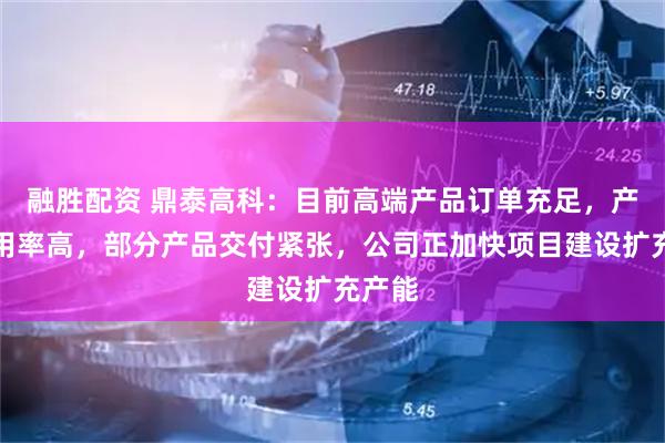 融胜配资 鼎泰高科：目前高端产品订单充足，产能利用率高，部分产品交付紧张，公司正加快项目建设扩充产能