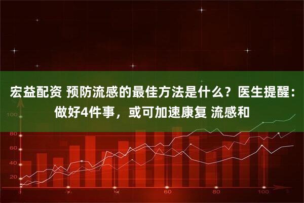 宏益配资 预防流感的最佳方法是什么？医生提醒：做好4件事，或可加速康复 流感和