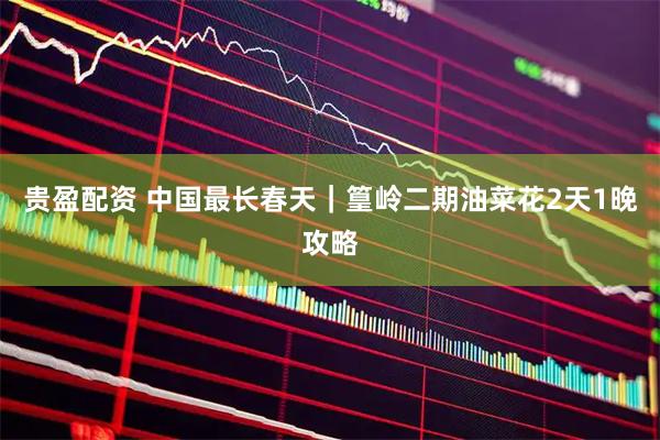 贵盈配资 中国最长春天｜篁岭二期油菜花2天1晚攻略