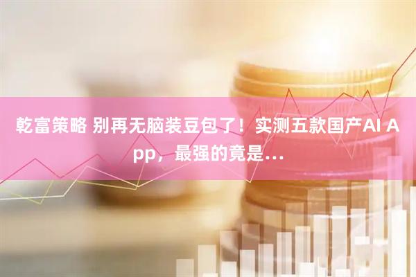 乾富策略 别再无脑装豆包了！实测五款国产AI App，最强的竟是…
