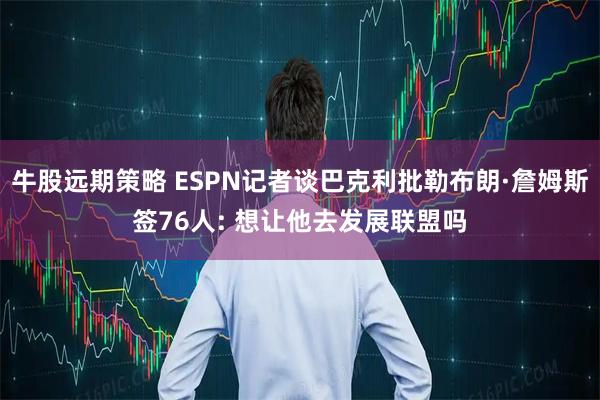 牛股远期策略 ESPN记者谈巴克利批勒布朗·詹姆斯签76人: 想让他去发展联盟吗